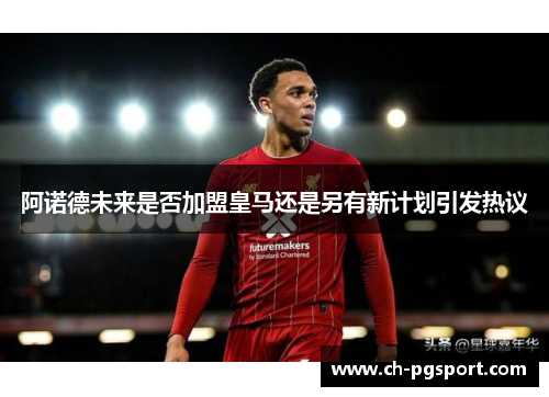 阿诺德未来是否加盟皇马还是另有新计划引发热议