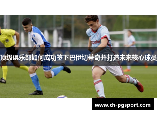 顶级俱乐部如何成功签下巴伊切蒂奇并打造未来核心球员