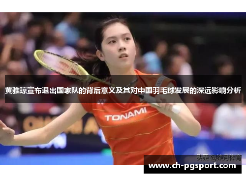 黄雅琼宣布退出国家队的背后意义及其对中国羽毛球发展的深远影响分析