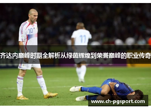 齐达内巅峰时期全解析从绿茵辉煌到荣誉巅峰的职业传奇