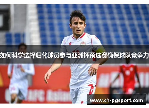 如何科学选择归化球员参与亚洲杯预选赛确保球队竞争力