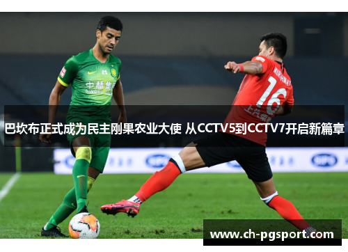 巴坎布正式成为民主刚果农业大使 从CCTV5到CCTV7开启新篇章