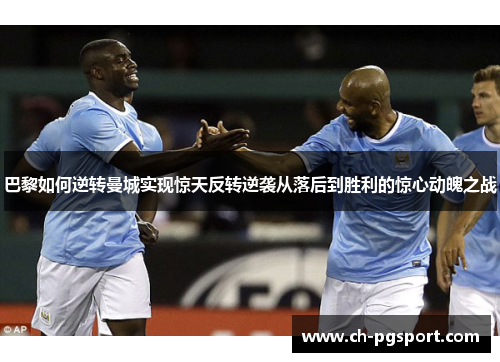 巴黎如何逆转曼城实现惊天反转逆袭从落后到胜利的惊心动魄之战