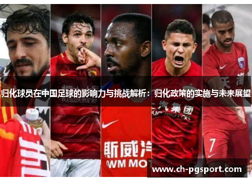 归化球员在中国足球的影响力与挑战解析：归化政策的实施与未来展望