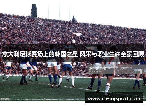 意大利足球赛场上的韩国之星 风采与职业生涯全景回顾