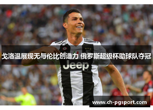 戈洛温展现无与伦比创造力 俄罗斯超级杯助球队夺冠