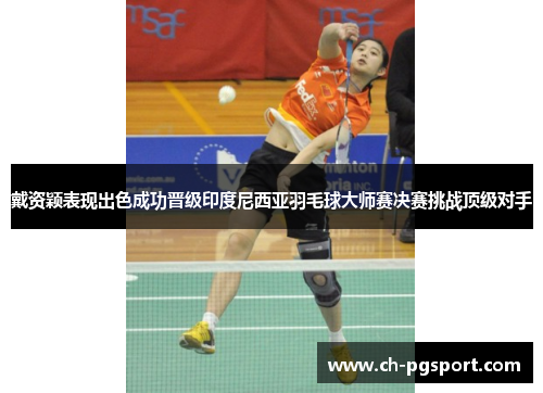 戴资颖表现出色成功晋级印度尼西亚羽毛球大师赛决赛挑战顶级对手