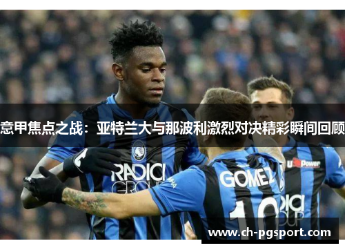 意甲焦点之战：亚特兰大与那波利激烈对决精彩瞬间回顾