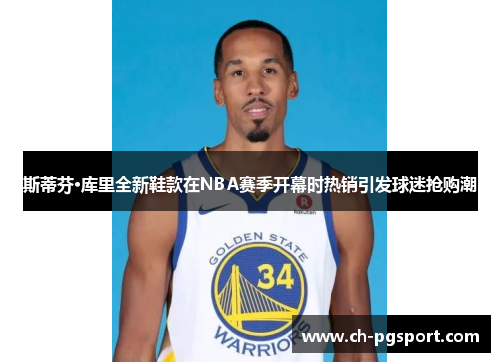 斯蒂芬·库里全新鞋款在NBA赛季开幕时热销引发球迷抢购潮