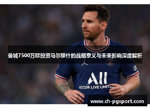曼城7500万欧投资马尔穆什的战略意义与未来影响深度解析