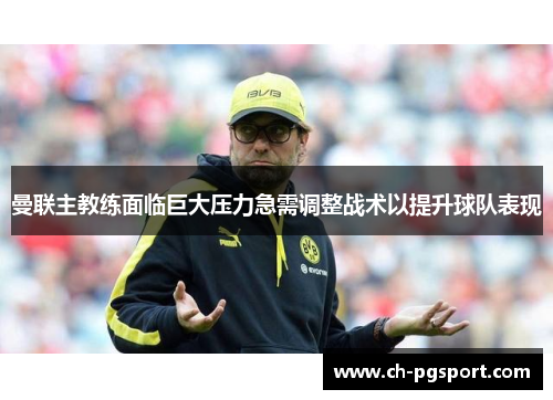 曼联主教练面临巨大压力急需调整战术以提升球队表现