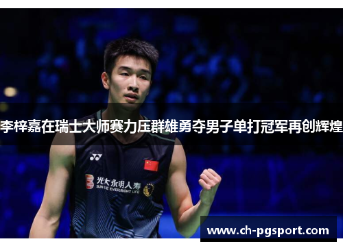 李梓嘉在瑞士大师赛力压群雄勇夺男子单打冠军再创辉煌