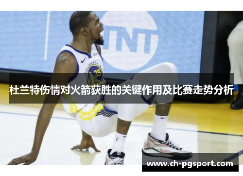 杜兰特伤情对火箭获胜的关键作用及比赛走势分析