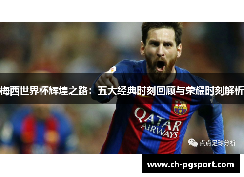 梅西世界杯辉煌之路：五大经典时刻回顾与荣耀时刻解析