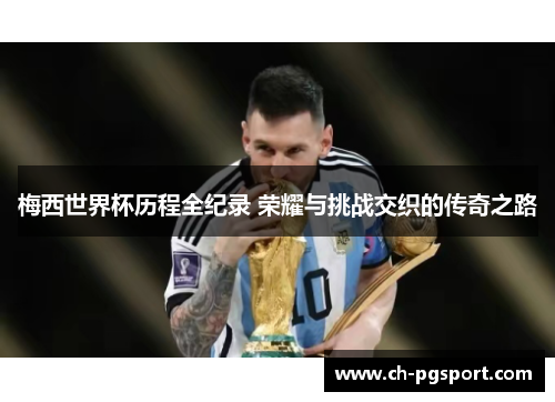 梅西世界杯历程全纪录 荣耀与挑战交织的传奇之路