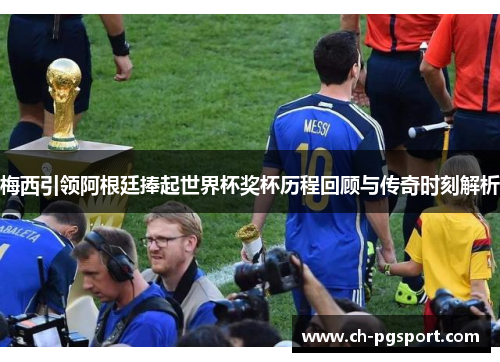 梅西引领阿根廷捧起世界杯奖杯历程回顾与传奇时刻解析