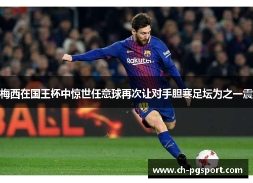 梅西在国王杯中惊世任意球再次让对手胆寒足坛为之一震 梅西在国王杯中惊世任意球再次让对手胆寒足坛为之一震