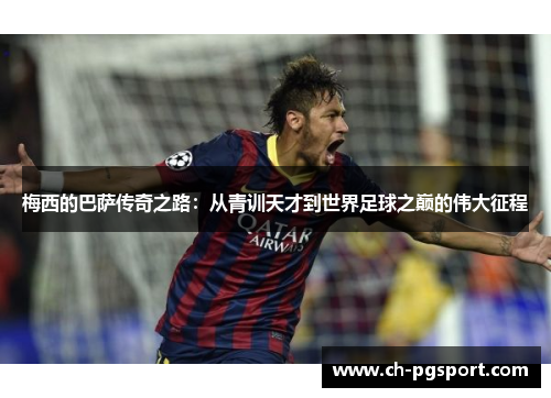 梅西的巴萨传奇之路:从青训天才到世界足球之巅的伟大征程 梅西的巴萨传奇之路:从青训天才到世界足球之巅的伟大征程