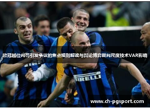 欧冠越位判罚引发争议的焦点规则解读与舆论博弈裁判尺度技术VAR影响