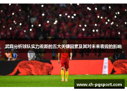 武磊分析球队实力差距的五大关键因素及其对未来表现的影响