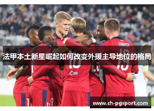 法甲本土新星崛起如何改变外援主导地位的格局