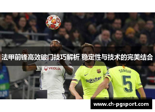 法甲前锋高效破门技巧解析 稳定性与技术的完美结合