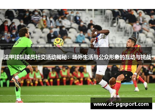 法甲球队球员社交活动揭秘：场外生活与公众形象的互动与挑战