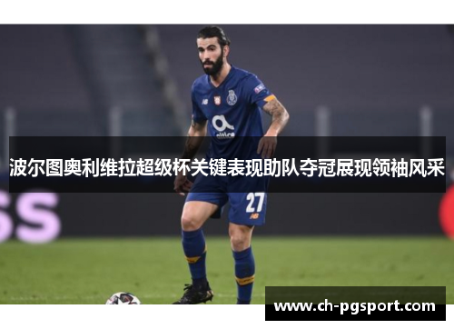 波尔图奥利维拉超级杯关键表现助队夺冠展现领袖风采