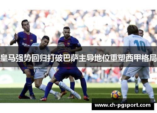 皇马强势回归打破巴萨主导地位重塑西甲格局